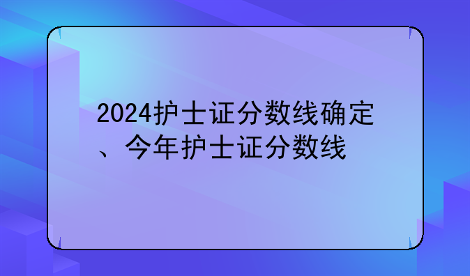 2024护士证分数线确定、今年护士证分数线