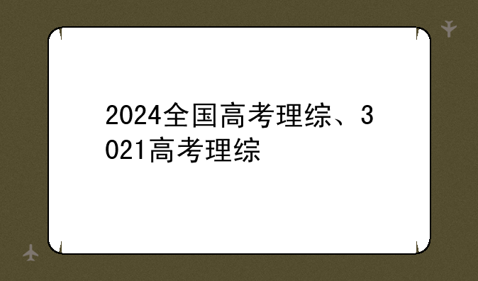 2024全国高考理综、3021高考理综