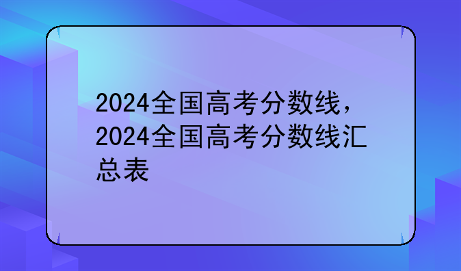 2024全国高考分数线，2024全国高考分数线汇总表