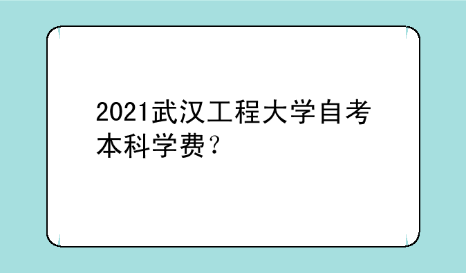 2021武汉工程大学自考本科学费？