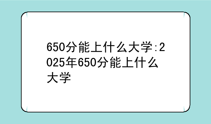650分能上什么大学:2025年650分能上什么大学