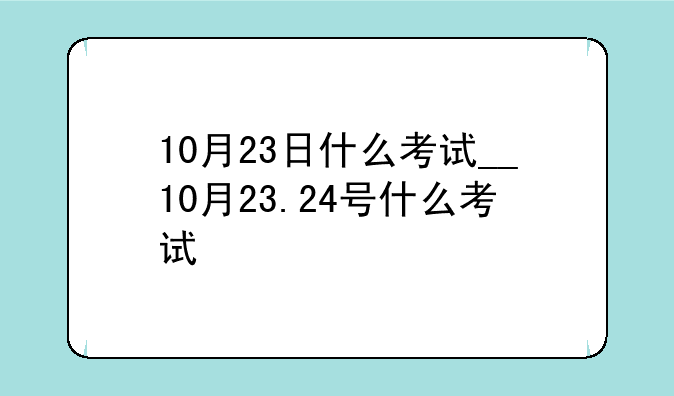 10月23日什么考试__10月23.24号什么考试
