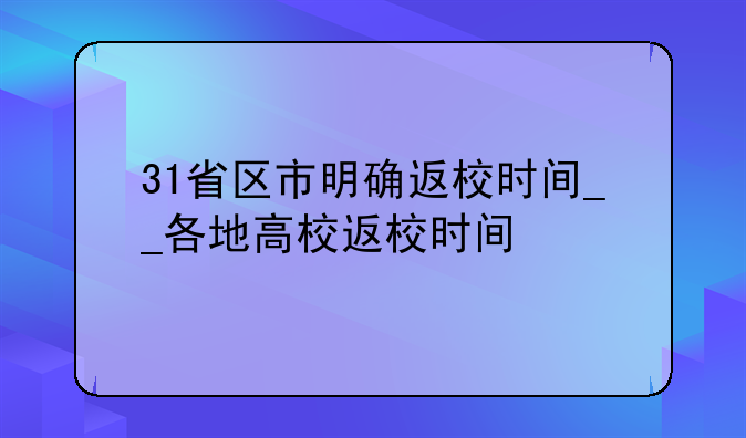 31省区市明确返校时间__各地高校返校时间