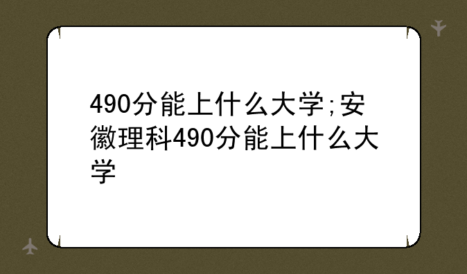 490分能上什么大学;安徽理科490分能上什么大学