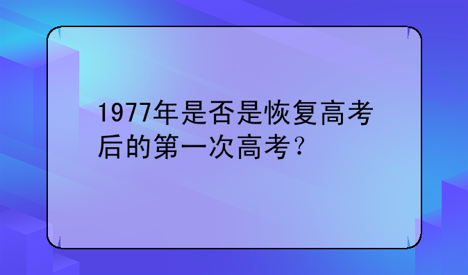 1977年是否是恢复高考后的第一次高考？