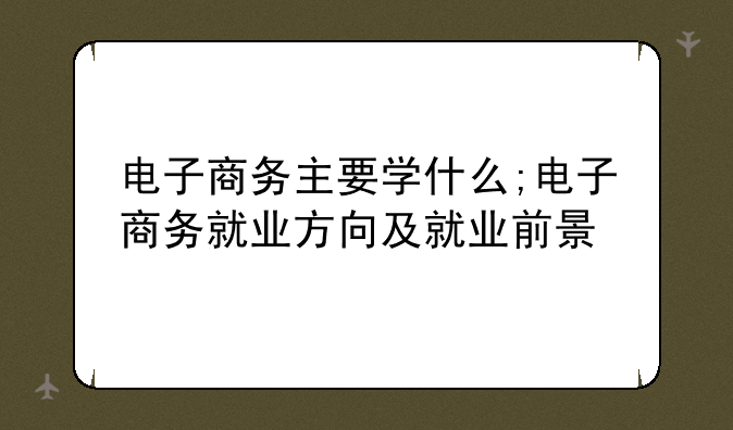 电子商务主要学什么;电子商务就业方向及就业前景