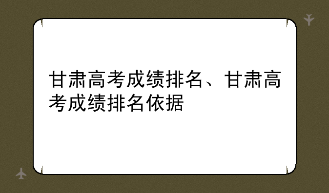 甘肃高考成绩排名、甘肃高考成绩排名依据