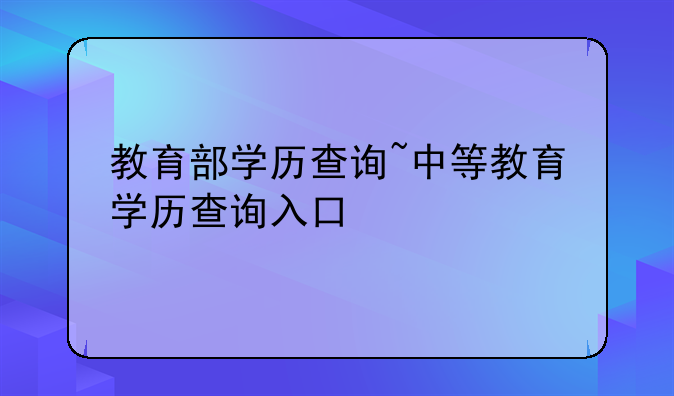 教育部学历查询~中等教育学历查询入口