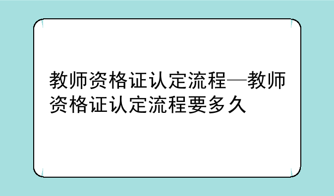教师资格证认定流程—教师资格证认定流程要多久