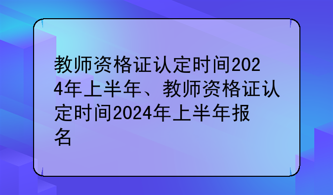 教师资格证认定时间2024年上半年、教师资格证认定时间2024年上半年报名