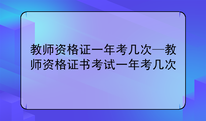 教师资格证一年考几次—教师资格证书考试一年考几次