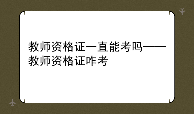 教师资格证一直能考吗——教师资格证咋考