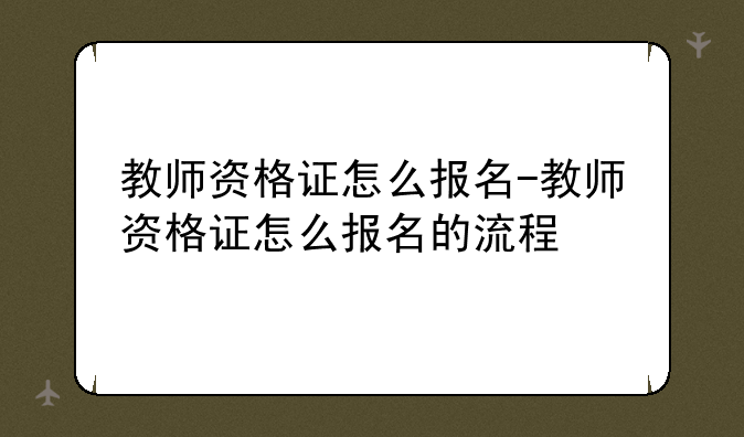 教师资格证怎么报名-教师资格证怎么报名的流程
