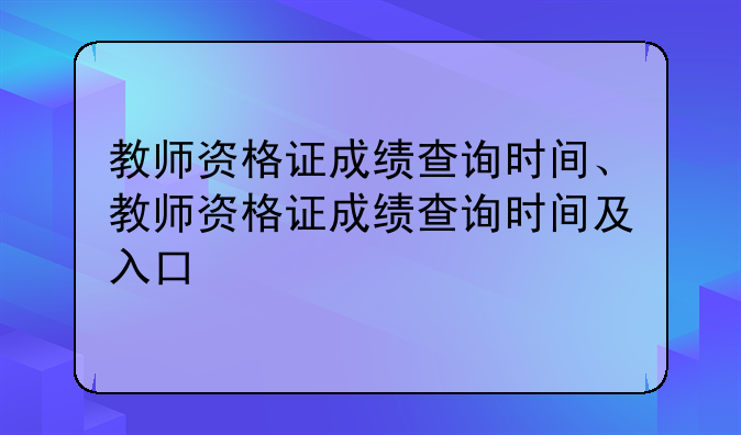教师资格证成绩查询时间、教师资格证成绩查询时间及入口