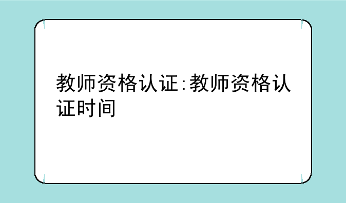 教师资格认证:教师资格认证时间