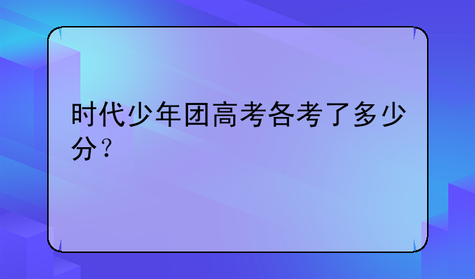 时代少年团高考各考了多少分？