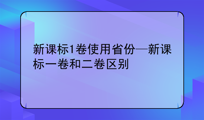 新课标1卷使用省份—新课标一卷和二卷区别