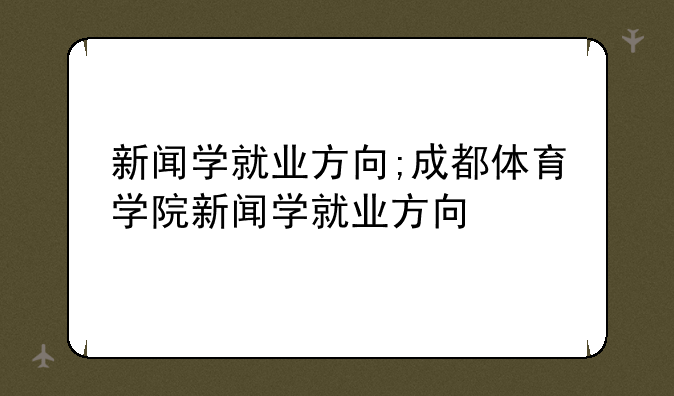 新闻学就业方向;成都体育学院新闻学就业方向