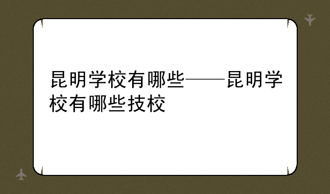 昆明学校有哪些——昆明学校有哪些技校