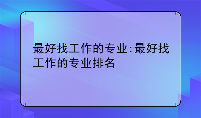 最好找工作的专业:最好找工作的专业排名