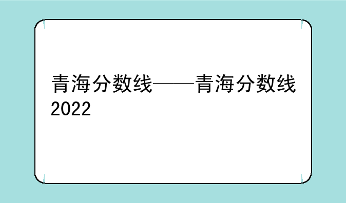 青海分数线——青海分数线2022