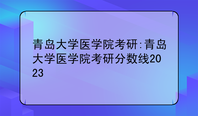 青岛大学医学院考研:青岛大学医学院考研分数线2023