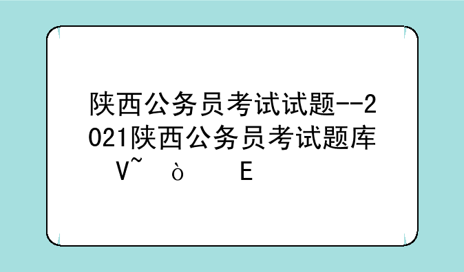 陕西公务员考试试题--2021陕西公务员考试题库及答案
