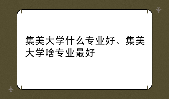 集美大学什么专业好、集美大学啥专业最好