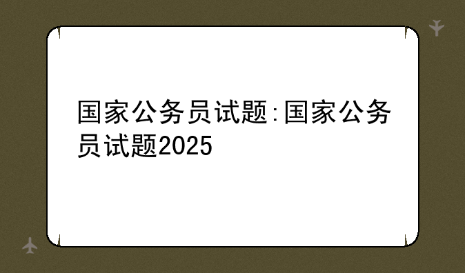 国家公务员试题:国家公务员试题2025
