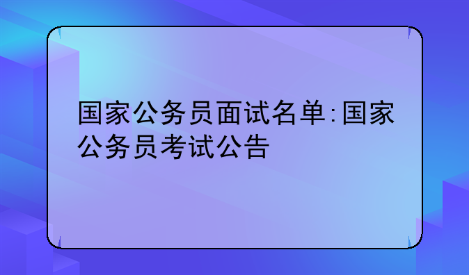 国家公务员面试名单:国家公务员考试公告