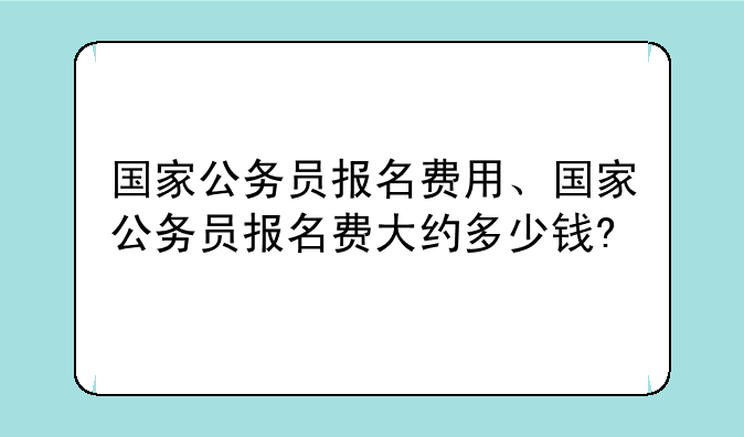 国家公务员报名费用、国家公务员报名费大约多少钱?