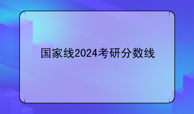 国家线2024考研分数线