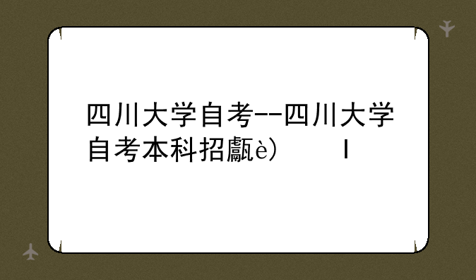 四川大学自考--四川大学自考本科招生简章