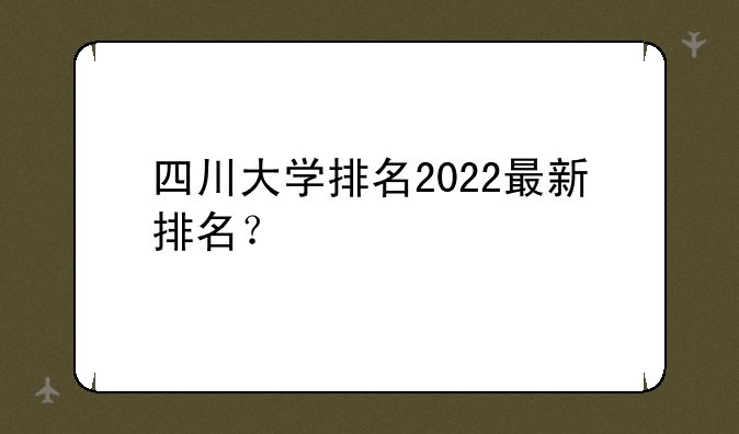四川大学排名2022最新排名？