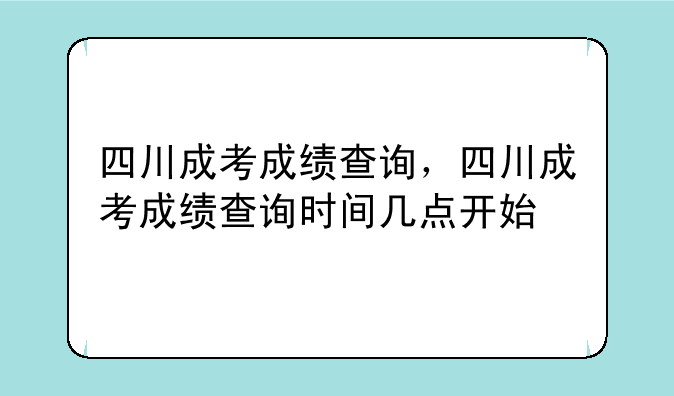 四川成考成绩查询，四川成考成绩查询时间几点开始