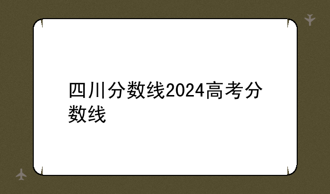四川分数线2024高考分数线