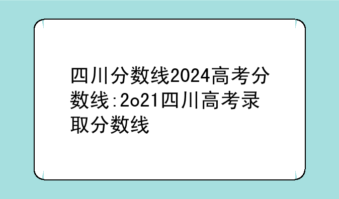 四川分数线2024高考分数线:2o21四川高考录取分数线