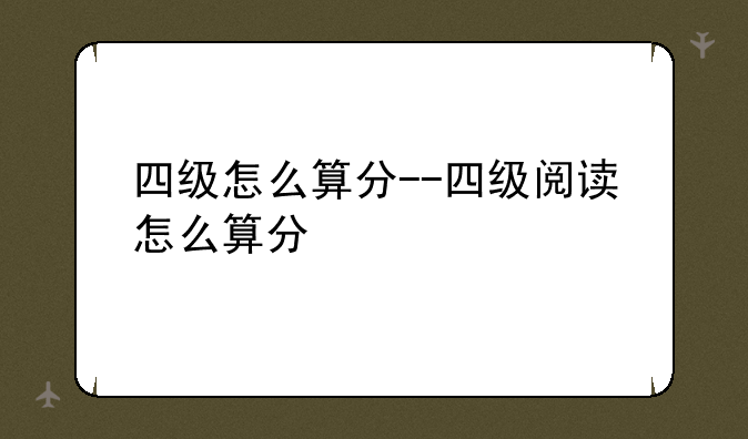 四级怎么算分--四级阅读怎么算分
