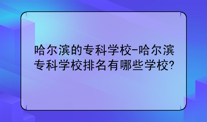 哈尔滨的专科学校-哈尔滨专科学校排名有哪些学校?