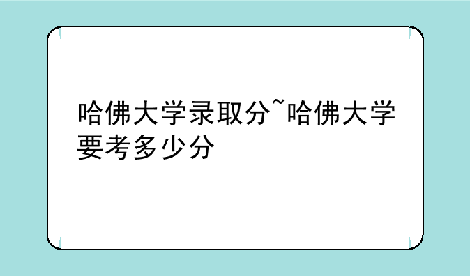 哈佛大学录取分~哈佛大学要考多少分