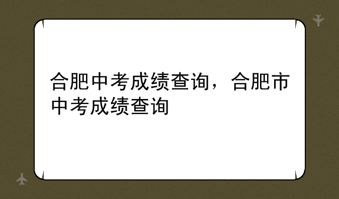 合肥中考成绩查询，合肥市中考成绩查询