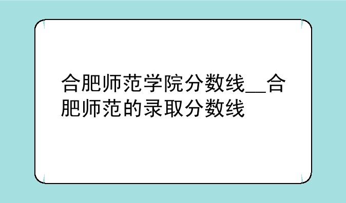 合肥师范学院分数线__合肥师范的录取分数线