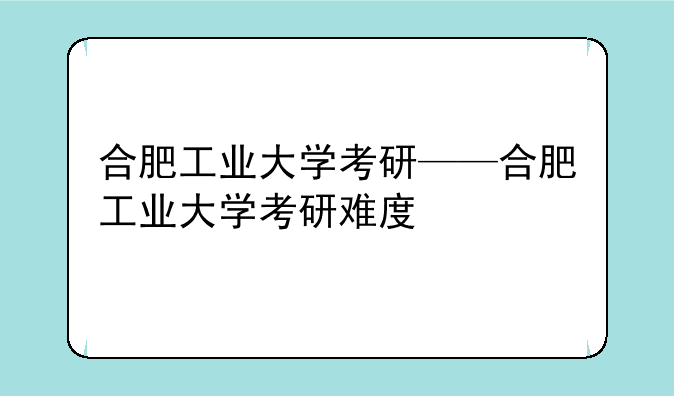 合肥工业大学考研——合肥工业大学考研难度