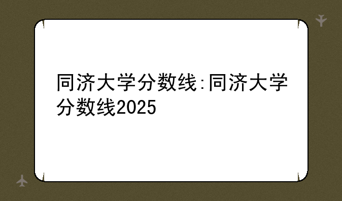 同济大学分数线:同济大学分数线2025