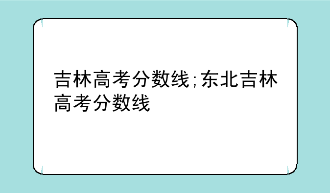吉林高考分数线;东北吉林高考分数线
