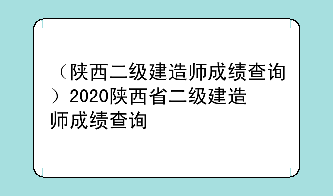 （陕西二级建造师成绩查询）2020陕西省二级建造师成绩查询