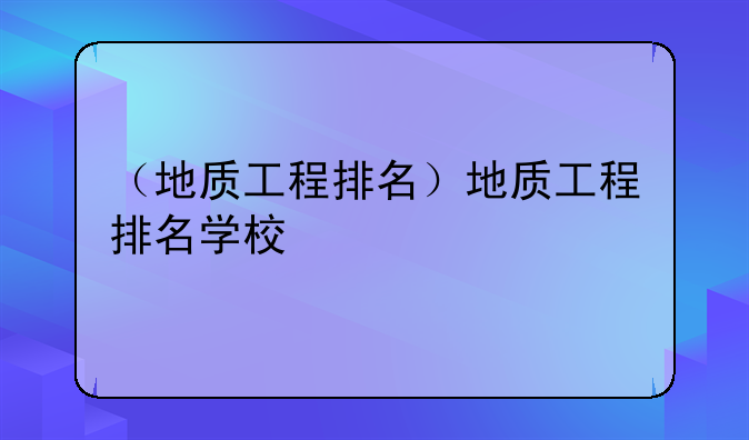 （地质工程排名）地质工程排名学校