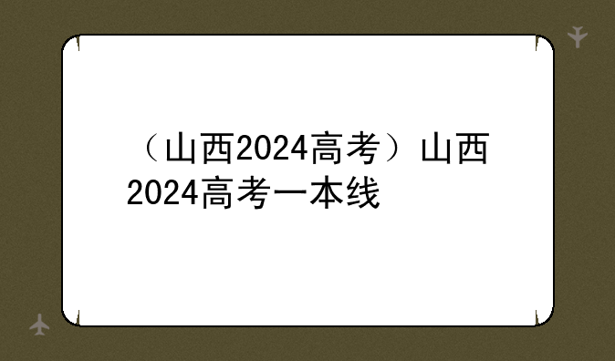 （山西2024高考）山西2024高考一本线