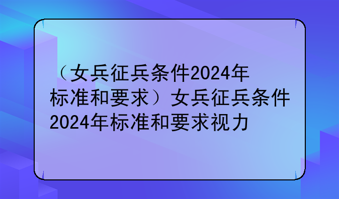 （女兵征兵条件2024年标准和要求）女兵征兵条件2024年标准和要求视力