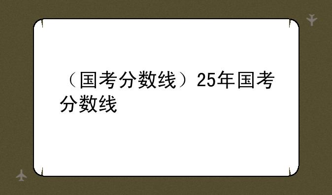 （国考分数线）25年国考分数线